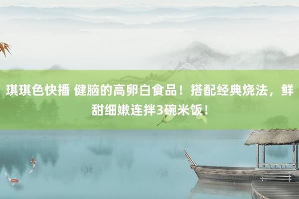 琪琪色快播 健脑的高卵白食品！搭配经典烧法，鲜甜细嫩连拌3碗米饭！
