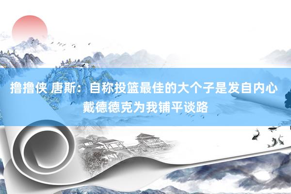 撸撸侠 唐斯：自称投篮最佳的大个子是发自内心 戴德德克为我铺平谈路