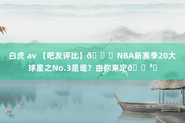 白虎 av 【吧友评比】🌟NBA新赛季20大球星之No.3是谁？由你来定🗳️