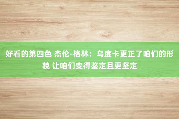 好看的第四色 杰伦-格林：乌度卡更正了咱们的形貌 让咱们变得鉴定且更坚定