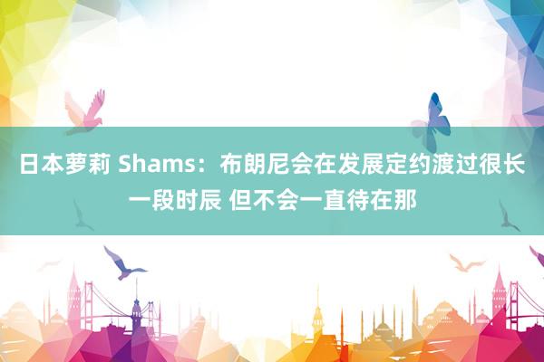 日本萝莉 Shams：布朗尼会在发展定约渡过很长一段时辰 但不会一直待在那