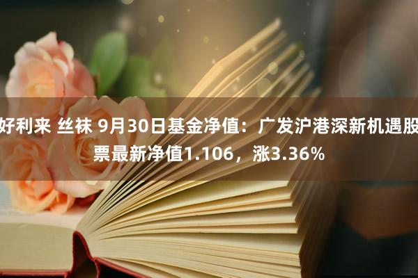 好利来 丝袜 9月30日基金净值：广发沪港深新机遇股票最新净值1.106，涨3.36%