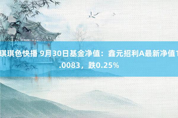 琪琪色快播 9月30日基金净值：鑫元招利A最新净值1.0083，跌0.25%