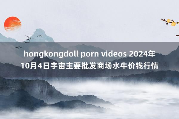 hongkongdoll porn videos 2024年10月4日宇宙主要批发商场水牛价钱行情
