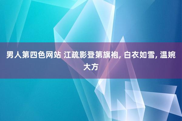 男人第四色网站 江疏影登第旗袍， 白衣如雪， 温婉大方