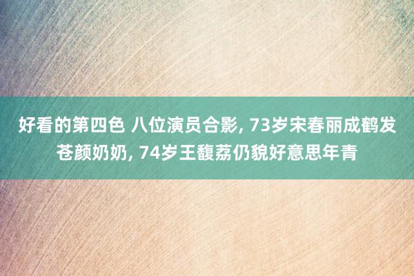 好看的第四色 八位演员合影， 73岁宋春丽成鹤发苍颜奶奶， 74岁王馥荔仍貌好意思年青