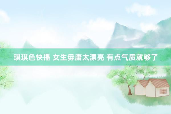 琪琪色快播 女生毋庸太漂亮 有点气质就够了