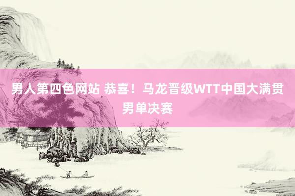 男人第四色网站 恭喜！马龙晋级WTT中国大满贯男单决赛
