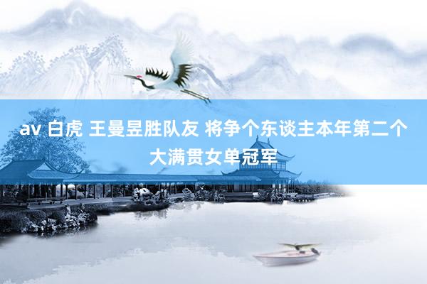 av 白虎 王曼昱胜队友 将争个东谈主本年第二个大满贯女单冠军