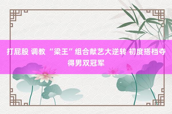 打屁股 调教 “梁王”组合献艺大逆转 初度搭档夺得男双冠军