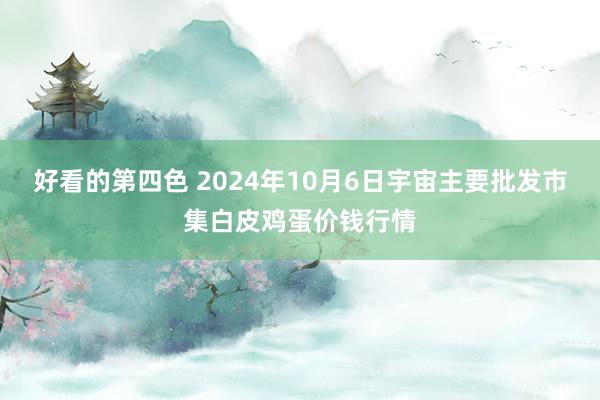 好看的第四色 2024年10月6日宇宙主要批发市集白皮鸡蛋价钱行情