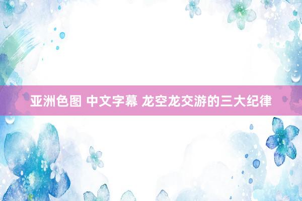 亚洲色图 中文字幕 龙空龙交游的三大纪律