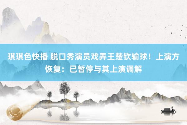 琪琪色快播 脱口秀演员戏弄王楚钦输球！上演方恢复：已暂停与其上演调解