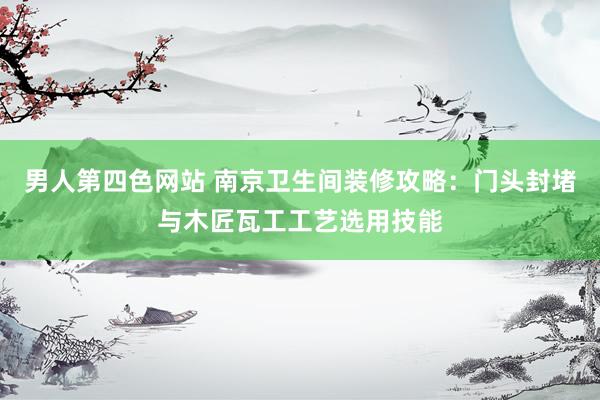 男人第四色网站 南京卫生间装修攻略：门头封堵与木匠瓦工工艺选用技能