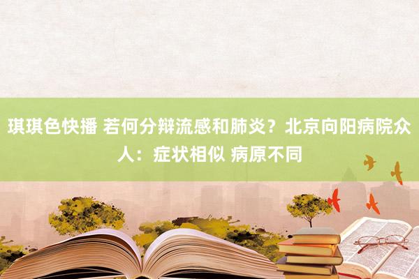 琪琪色快播 若何分辩流感和肺炎？北京向阳病院众人：症状相似 病原不同