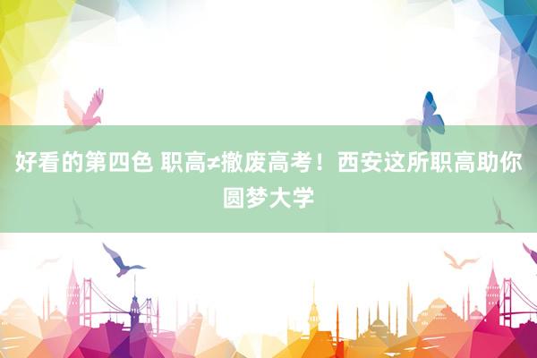 好看的第四色 职高≠撤废高考！西安这所职高助你圆梦大学