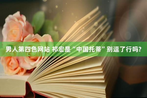 男人第四色网站 祁宏是“中国托蒂”别逗了行吗?