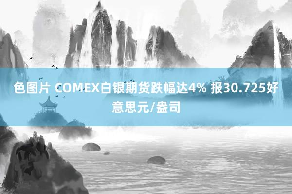 色图片 COMEX白银期货跌幅达4% 报30.725好意思元/盎司