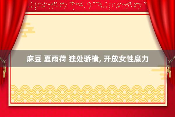 麻豆 夏雨荷 独处骄横， 开放女性魔力