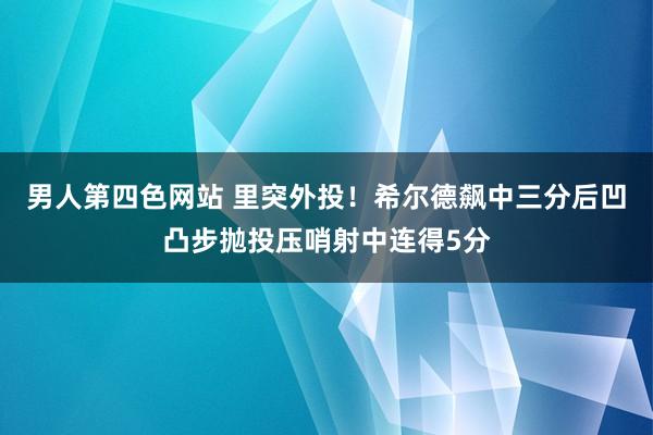 男人第四色网站 里突外投！希尔德飙中三分后凹凸步抛投压哨射中连得5分