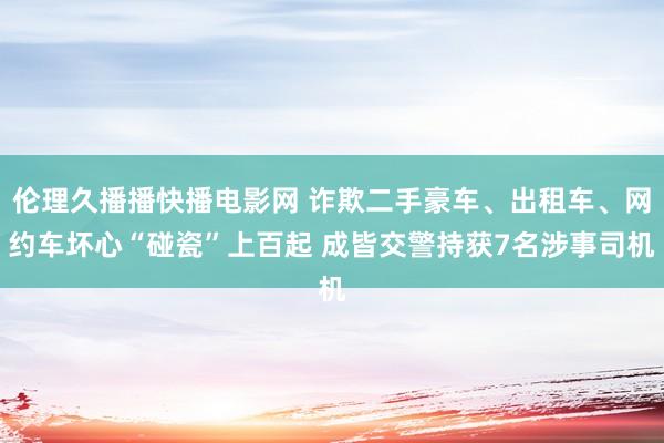 伦理久播播快播电影网 诈欺二手豪车、出租车、网约车坏心“碰瓷”上百起 成皆交警持获7名涉事司机
