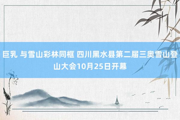 巨乳 与雪山彩林同框 四川黑水县第二届三奥雪山登山大会10月25日开幕