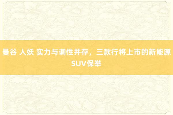 曼谷 人妖 实力与调性并存，三款行将上市的新能源SUV保举