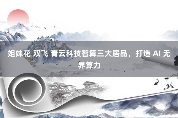 姐妹花 双飞 青云科技智算三大居品，打造 AI 无界算力