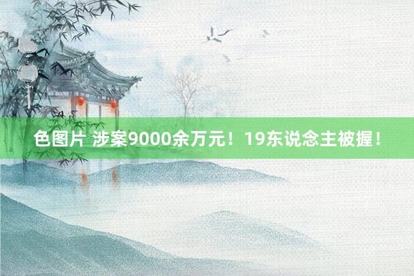 色图片 涉案9000余万元！19东说念主被握！