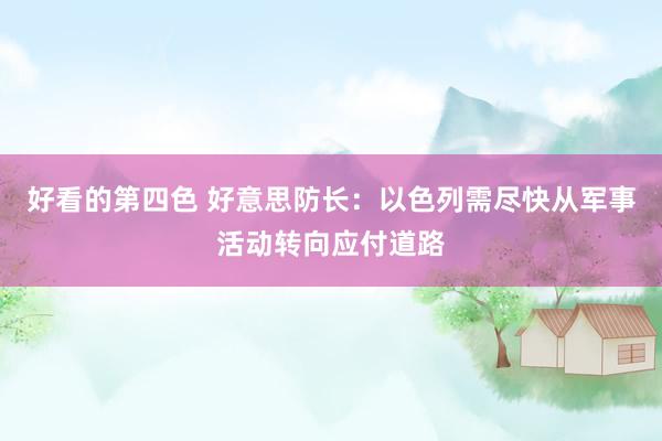 好看的第四色 好意思防长：以色列需尽快从军事活动转向应付道路