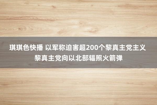 琪琪色快播 以军称迫害超200个黎真主党主义 黎真主党向以北部辐照火箭弹