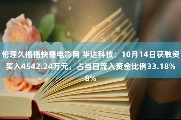伦理久播播快播电影网 华达科技：10月14日获融资买入4542.24万元，占当日流入资金比例33.18%