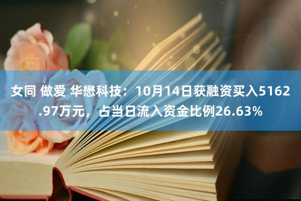 女同 做爱 华懋科技：10月14日获融资买入5162.97万元，占当日流入资金比例26.63%