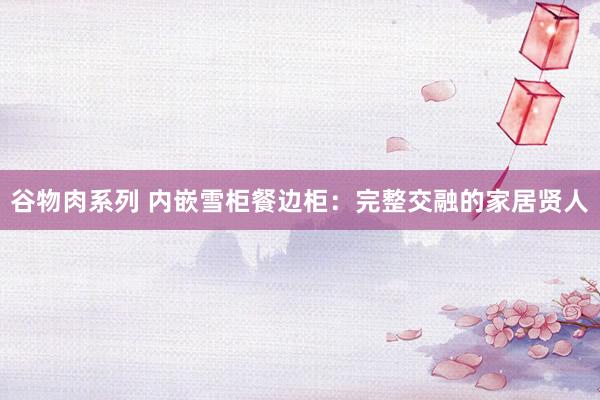 谷物肉系列 内嵌雪柜餐边柜：完整交融的家居贤人