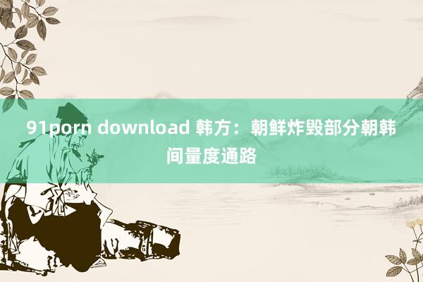 91porn download 韩方：朝鲜炸毁部分朝韩间量度通路