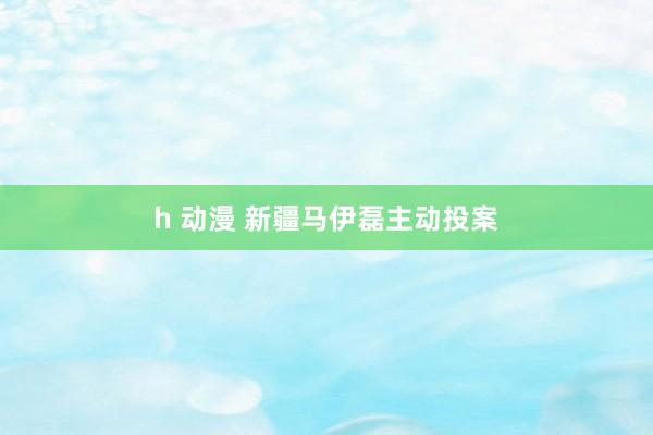 h 动漫 新疆马伊磊主动投案
