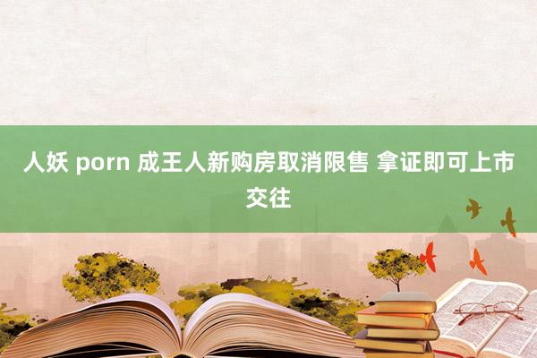 人妖 porn 成王人新购房取消限售 拿证即可上市交往
