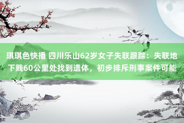 琪琪色快播 四川乐山62岁女子失联跟踪：失联地下贱60公里处找到遗体，初步排斥刑事案件可能