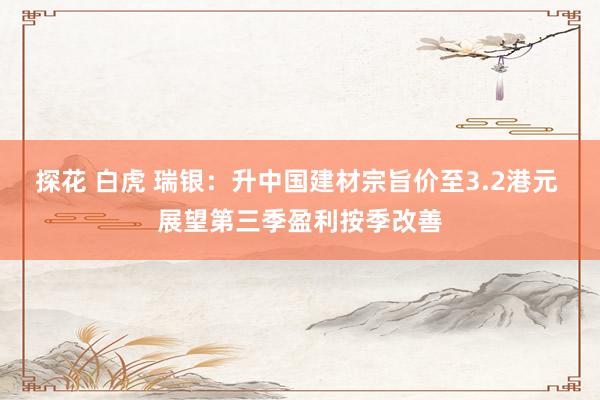 探花 白虎 瑞银：升中国建材宗旨价至3.2港元 展望第三季盈利按季改善