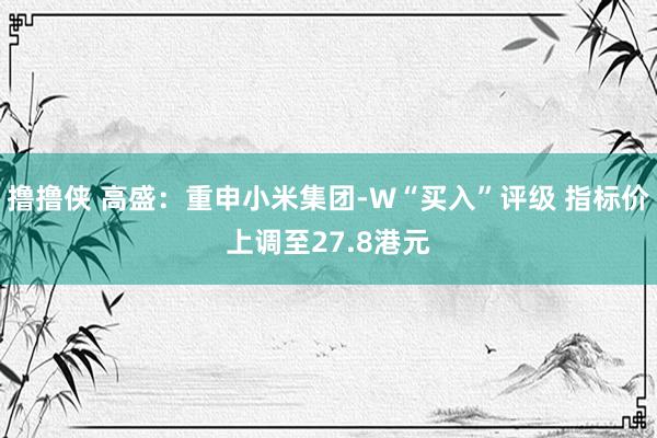 撸撸侠 高盛：重申小米集团-W“买入”评级 指标价上调至27.8港元