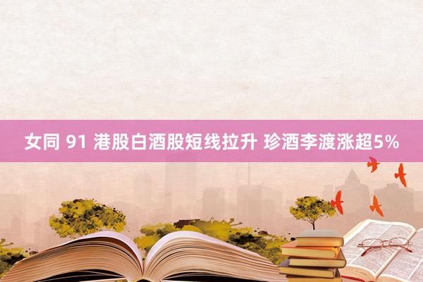 女同 91 港股白酒股短线拉升 珍酒李渡涨超5%