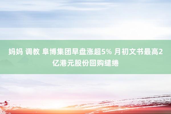 妈妈 调教 阜博集团早盘涨超5% 月初文书最高2亿港元股份回购缱绻