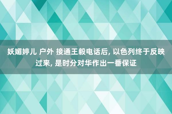 妖媚婷儿 户外 接通王毅电话后， 以色列终于反映过来， 是时分对华作出一番保证