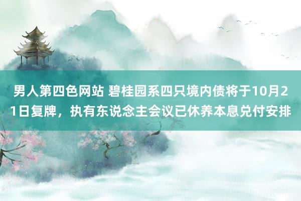 男人第四色网站 碧桂园系四只境内债将于10月21日复牌，执有东说念主会议已休养本息兑付安排