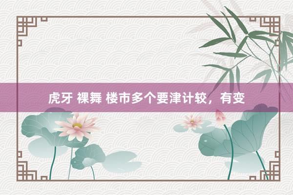 虎牙 裸舞 楼市多个要津计较，有变