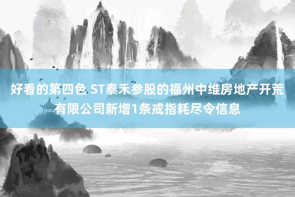 好看的第四色 ST泰禾参股的福州中维房地产开荒有限公司新增1条戒指耗尽令信息