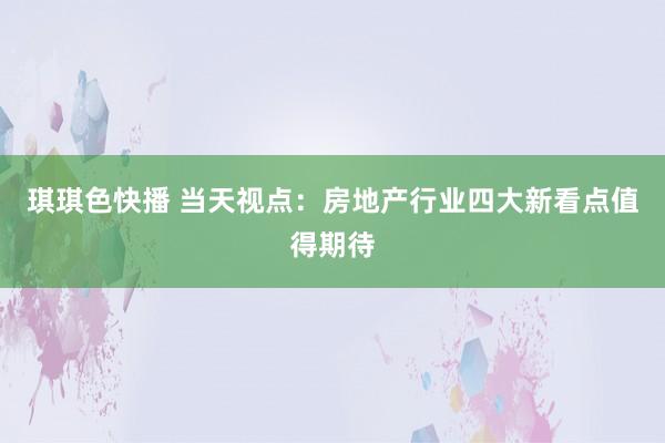琪琪色快播 当天视点：房地产行业四大新看点值得期待