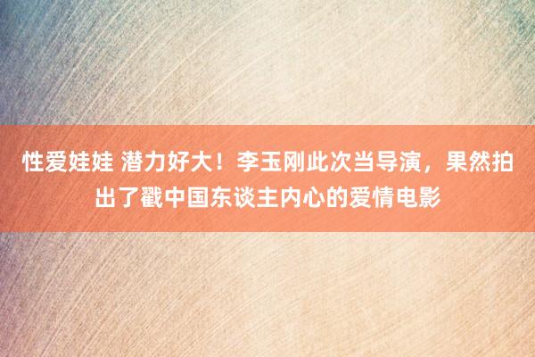 性爱娃娃 潜力好大！李玉刚此次当导演，果然拍出了戳中国东谈主内心的爱情电影