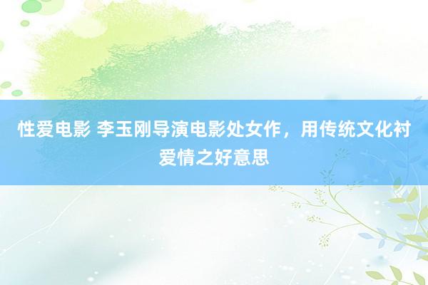 性爱电影 李玉刚导演电影处女作，用传统文化衬爱情之好意思
