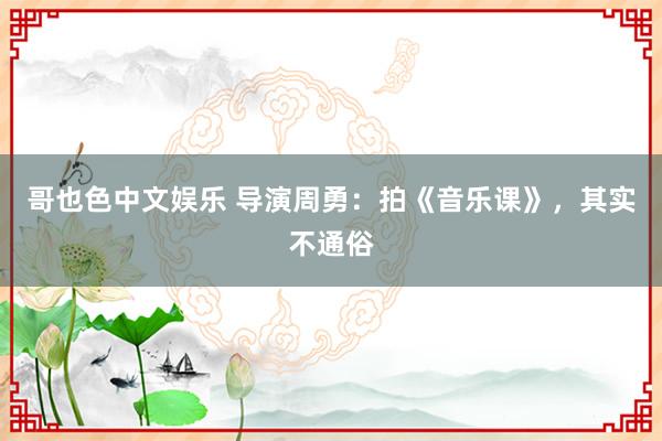 哥也色中文娱乐 导演周勇：拍《音乐课》，其实不通俗